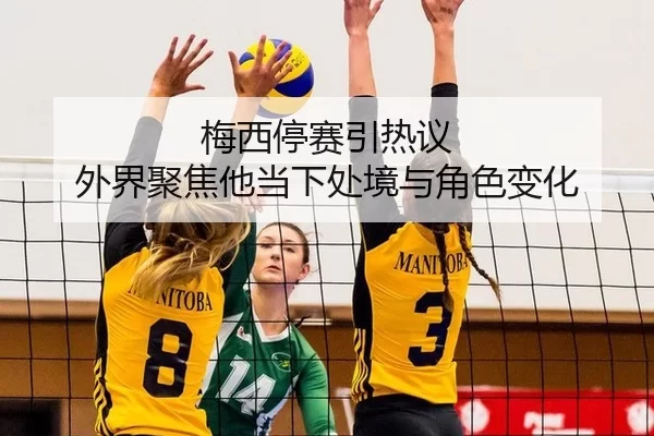 梅西停赛引热议 外界聚焦他当下处境与角色变化